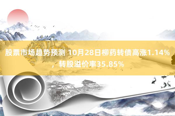 股票市场趋势预测 10月28日柳药转债高涨1.14%，转股溢价率35.85%