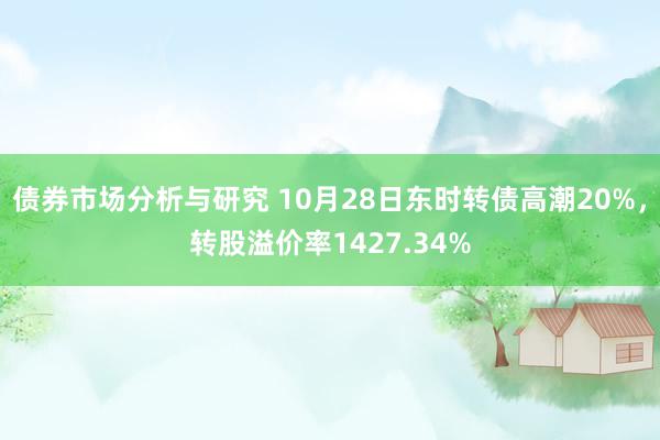 债券市场分析与研究 10月28日东时转债高潮20%，转股溢价率1427.34%