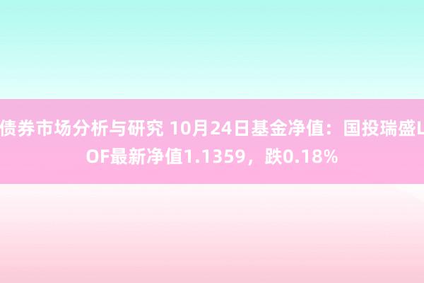 债券市场分析与研究 10月24日基金净值：国投瑞盛LOF最新净值1.1359，跌0.18%