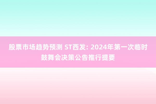 股票市场趋势预测 ST西发: 2024年第一次临时鼓舞会决策公告推行提要