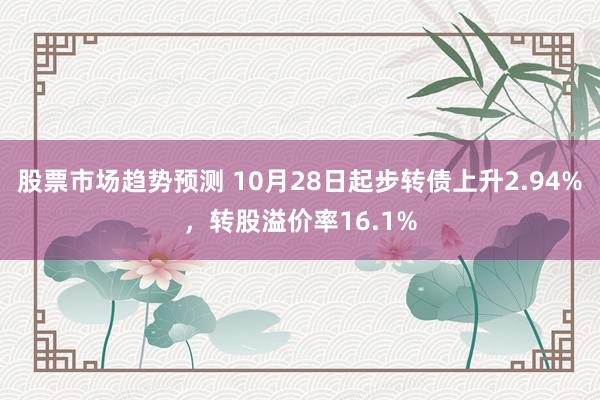 股票市场趋势预测 10月28日起步转债上升2.94%，转股溢价率16.1%