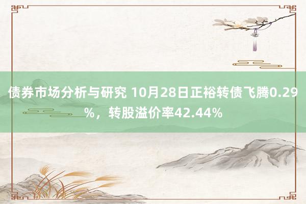 债券市场分析与研究 10月28日正裕转债飞腾0.29%，转股溢价率42.44%