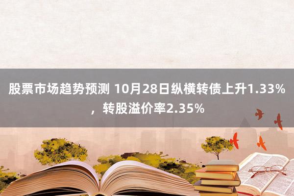 股票市场趋势预测 10月28日纵横转债上升1.33%，转股溢价率2.35%