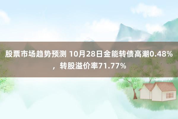 股票市场趋势预测 10月28日金能转债高潮0.48%，转股溢价率71.77%