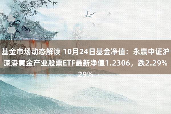 基金市场动态解读 10月24日基金净值：永赢中证沪深港黄金产业股票ETF最新净值1.2306，跌2.29%