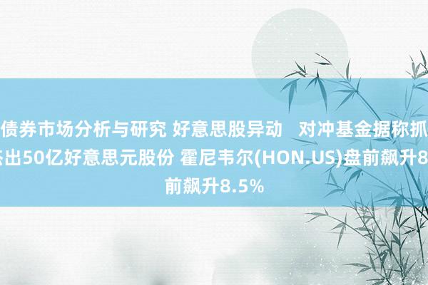 债券市场分析与研究 好意思股异动   对冲基金据称抓有杰出50亿好意思元股份 霍尼韦尔(HON.US)盘前飙升8.5%