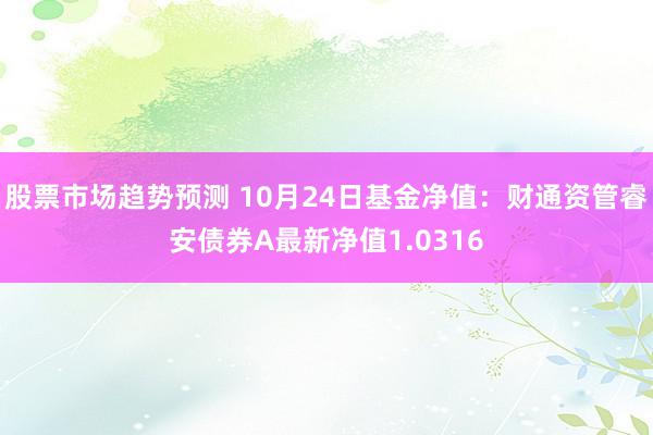 股票市场趋势预测 10月24日基金净值：财通资管睿安债券A最新净值1.0316