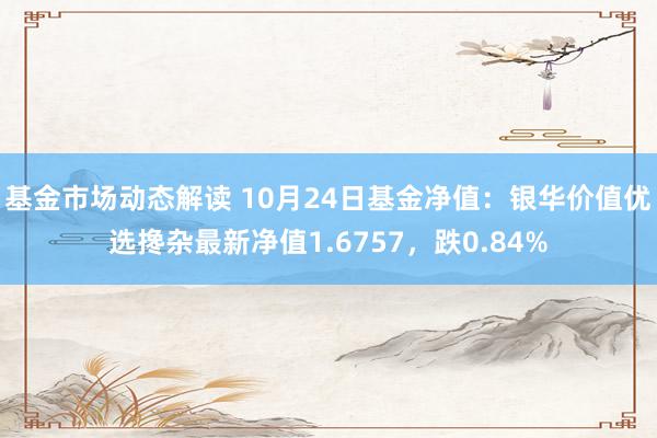 基金市场动态解读 10月24日基金净值：银华价值优选搀杂最新净值1.6757，跌0.84%