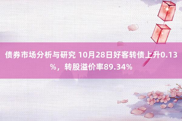 债券市场分析与研究 10月28日好客转债上升0.13%，转股溢价率89.34%