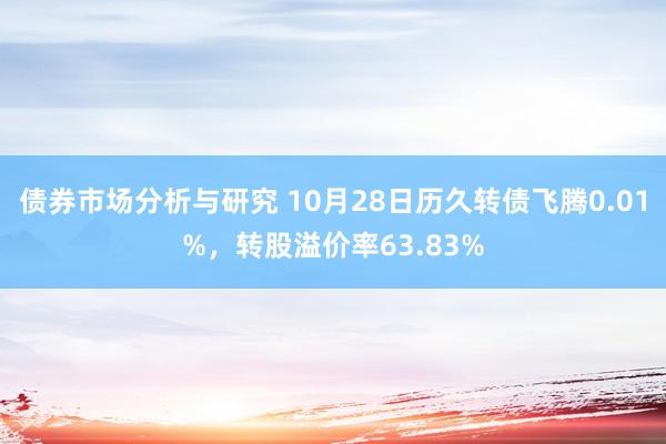 债券市场分析与研究 10月28日历久转债飞腾0.01%，转股溢价率63.83%