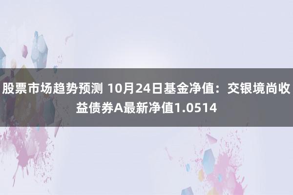 股票市场趋势预测 10月24日基金净值：交银境尚收益债券A最新净值1.0514