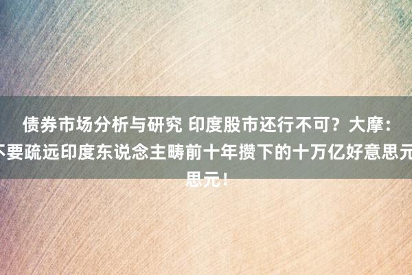 债券市场分析与研究 印度股市还行不可？大摩：不要疏远印度东说念主畴前十年攒下的十万亿好意思元！