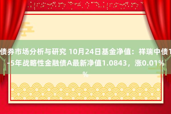 债券市场分析与研究 10月24日基金净值：祥瑞中债1-5年战略性金融债A最新净值1.0843，涨0.01%