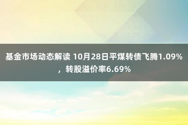 基金市场动态解读 10月28日平煤转债飞腾1.09%，转股溢价率6.69%