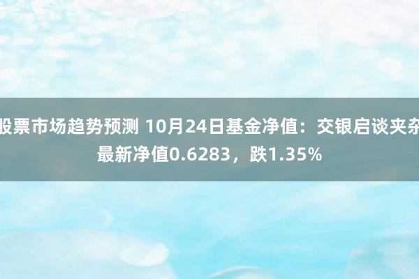 股票市场趋势预测 10月24日基金净值：交银启谈夹杂最新净值0.6283，跌1.35%