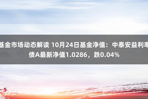 基金市场动态解读 10月24日基金净值：中泰安益利率债A最新净值1.0286，跌0.04%