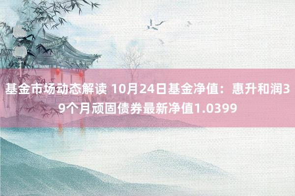 基金市场动态解读 10月24日基金净值：惠升和润39个月顽固债券最新净值1.0399