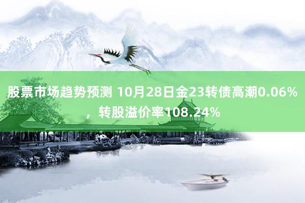 股票市场趋势预测 10月28日金23转债高潮0.06%，转股溢价率108.24%