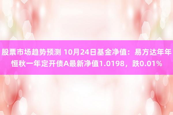 股票市场趋势预测 10月24日基金净值：易方达年年恒秋一年定开债A最新净值1.0198，跌0.01%