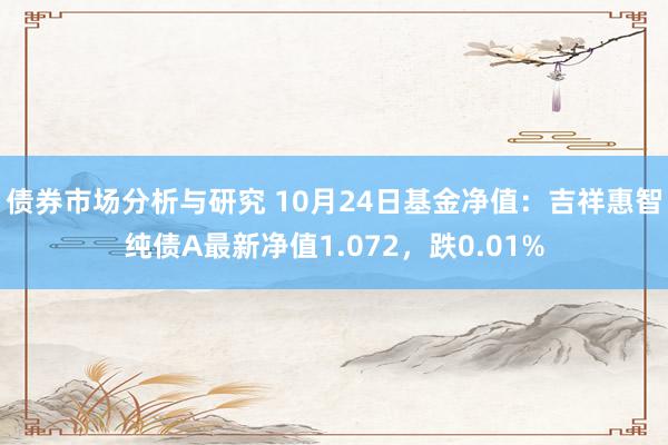 债券市场分析与研究 10月24日基金净值：吉祥惠智纯债A最新净值1.072，跌0.01%