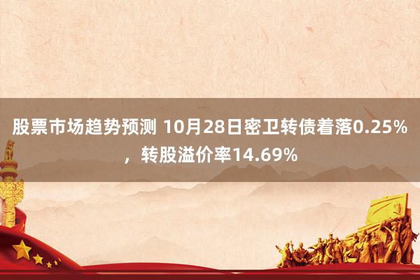 股票市场趋势预测 10月28日密卫转债着落0.25%，转股溢价率14.69%