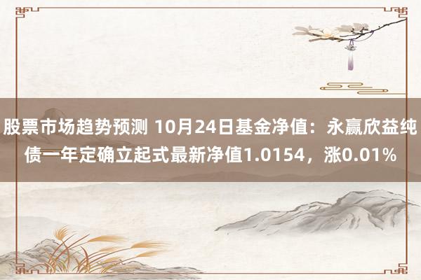 股票市场趋势预测 10月24日基金净值：永赢欣益纯债一年定确立起式最新净值1.0154，涨0.01%