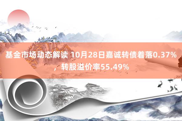 基金市场动态解读 10月28日嘉诚转债着落0.37%，转股溢价率55.49%