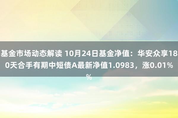 基金市场动态解读 10月24日基金净值：华安众享180天合手有期中短债A最新净值1.0983，涨0.01%