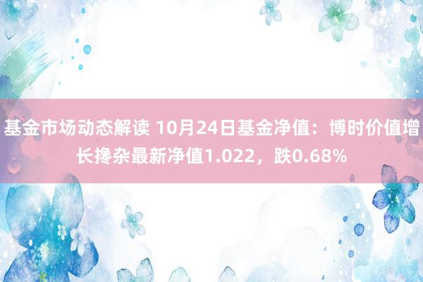 基金市场动态解读 10月24日基金净值：博时价值增长搀杂最新净值1.022，跌0.68%