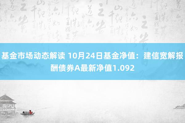 基金市场动态解读 10月24日基金净值：建信宽解报酬债券A最新净值1.092