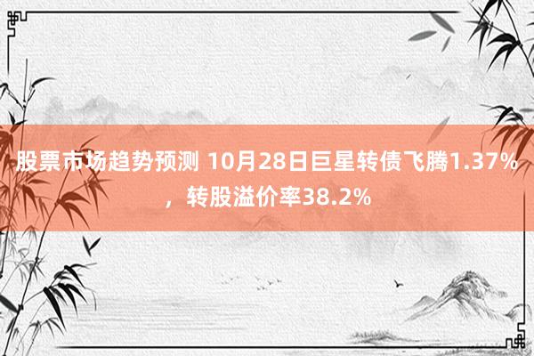 股票市场趋势预测 10月28日巨星转债飞腾1.37%，转股溢价率38.2%