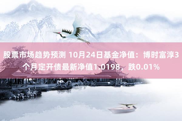 股票市场趋势预测 10月24日基金净值：博时富淳3个月定开债最新净值1.0198，跌0.01%