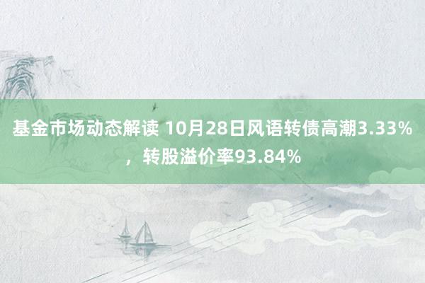 基金市场动态解读 10月28日风语转债高潮3.33%，转股溢价率93.84%