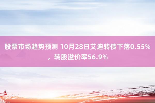 股票市场趋势预测 10月28日艾迪转债下落0.55%，转股溢价率56.9%