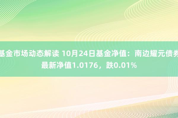 基金市场动态解读 10月24日基金净值：南边耀元债券最新净值1.0176，跌0.01%