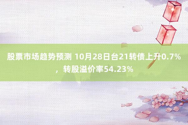 股票市场趋势预测 10月28日台21转债上升0.7%，转股溢价率54.23%