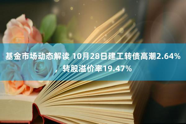 基金市场动态解读 10月28日建工转债高潮2.64%，转股溢价率19.47%