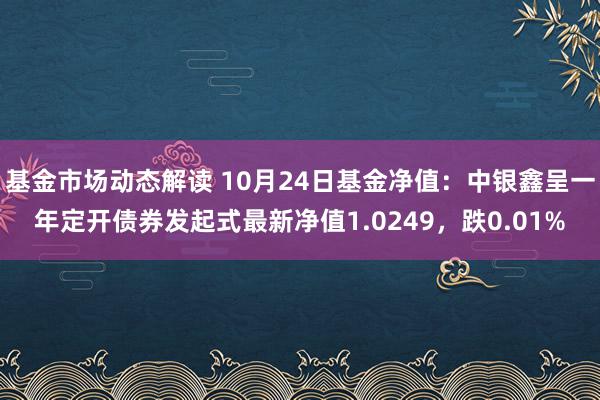 基金市场动态解读 10月24日基金净值：中银鑫呈一年定开债券发起式最新净值1.0249，跌0.01%