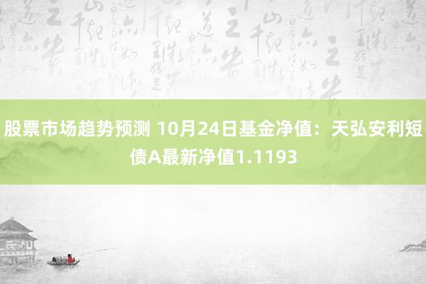 股票市场趋势预测 10月24日基金净值：天弘安利短债A最新净值1.1193