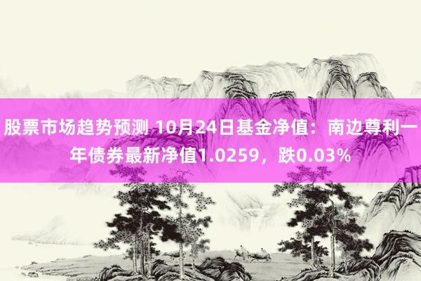 股票市场趋势预测 10月24日基金净值：南边尊利一年债券最新净值1.0259，跌0.03%