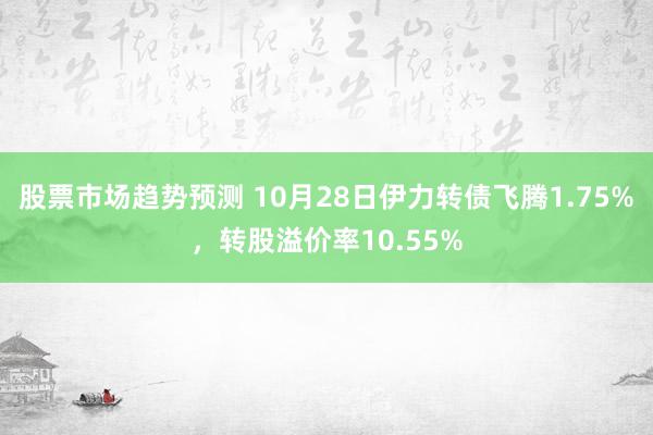 股票市场趋势预测 10月28日伊力转债飞腾1.75%，转股溢价率10.55%