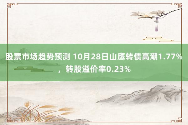 股票市场趋势预测 10月28日山鹰转债高潮1.77%，转股溢价率0.23%