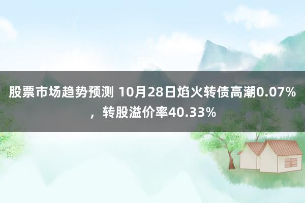 股票市场趋势预测 10月28日焰火转债高潮0.07%，转股溢价率40.33%