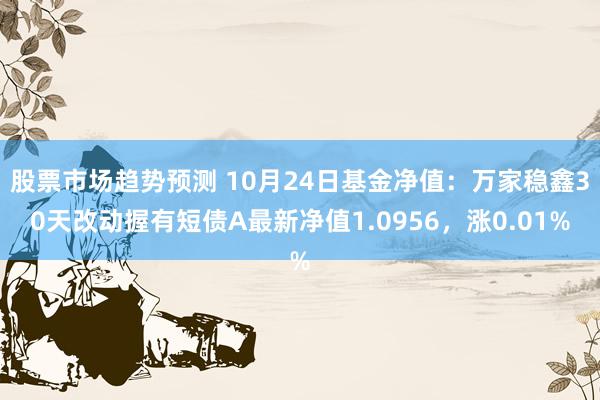 股票市场趋势预测 10月24日基金净值：万家稳鑫30天改动握有短债A最新净值1.0956，涨0.01%