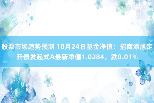 股票市场趋势预测 10月24日基金净值：招商添旭定开债发起式A最新净值1.0284，跌0.01%