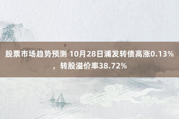 股票市场趋势预测 10月28日浦发转债高涨0.13%，转股溢价率38.72%