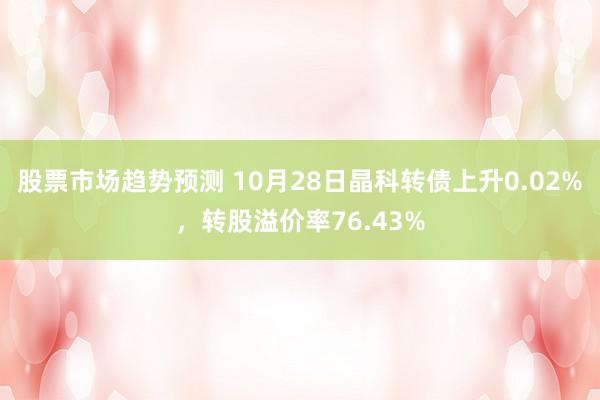 股票市场趋势预测 10月28日晶科转债上升0.02%，转股溢价率76.43%