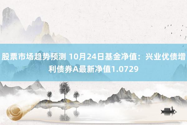 股票市场趋势预测 10月24日基金净值：兴业优债增利债券A最新净值1.0729