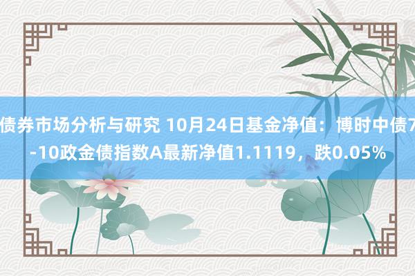 债券市场分析与研究 10月24日基金净值：博时中债7-10政金债指数A最新净值1.1119，跌0.05%