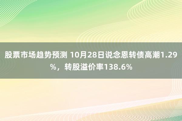 股票市场趋势预测 10月28日说念恩转债高潮1.29%，转股溢价率138.6%